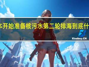 日本开始准备核污水第二轮排海 到底什么情况嘞