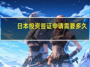 日本投资签证申请需要多久