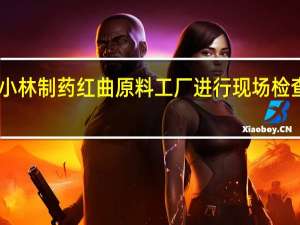 日本政府对小林制药红曲原料工厂进行现场检查 到底什么情况呢