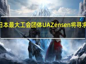 日本最大工会团体UA Zensen将寻求涨薪6%
