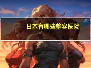 日本有哪些整容医院？有谁知道:日本最好的整形医院是哪家
