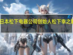 日本松下电器公司创始人松下幸之助曾有（松下幸之助-松下电器创始人介绍）