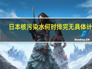 日本核污染水何时排完无具体计划