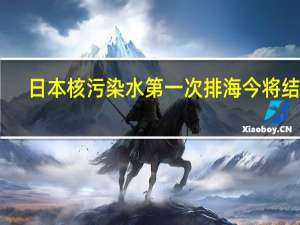 日本核污染水第一次排海今将结束