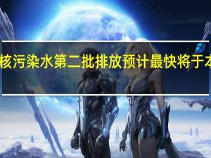 日本核污染水第二批排放预计最快将于本月底开始