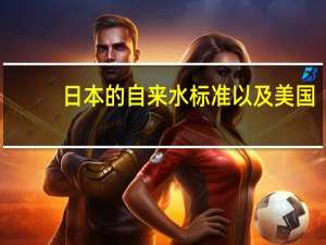 日本的自来水标准以及美国,中国,澳洲,法国的自来水标准