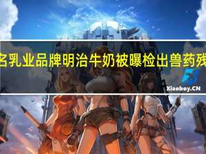 日本知名乳业品牌明治牛奶被曝检出兽药残留 宣布召回4.4万瓶