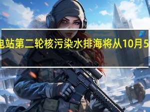 日本福岛第一核电站第二轮核污染水排海将从10月5日开始 到底什么情况呢