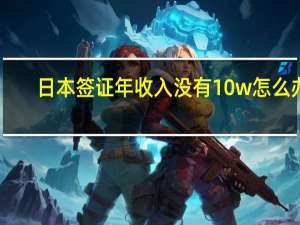 日本签证年收入没有10w怎么办