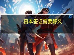 日本签证需要好久