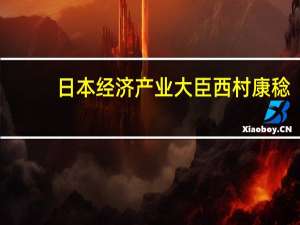 日本经济产业大臣西村康稔：货币政策为结构性变革争取时间但这种争取时间的措施会在某个时候结束