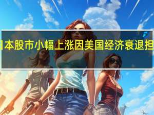 日本股市小幅上涨 因美国经济衰退担忧下降