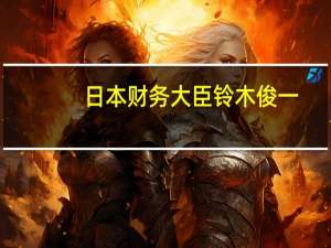 日本财务大臣铃木俊一：关于所得税减税尚未做出决定将与执政党讨论减税事宜