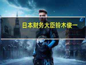 日本财务大臣铃木俊一：力争实现2025财年主要预算平衡目标