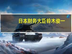 日本财务大臣铃木俊一：即使是假设性地我也不会对外汇水平发表评论