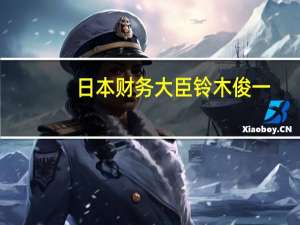 日本财务大臣铃木俊一：将以高度紧迫感采取适当措施应对汇率波动