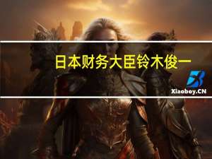 日本财务大臣铃木俊一：将在10月底前编制经济措施将根据经济措施考虑额外预算