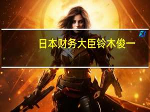 日本财务大臣铃木俊一：尚未就补贴和所得税减免作出任何决定