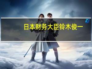 日本财务大臣铃木俊一：希望在财政健康方面取得坚实进展将恢复正常的支出结构