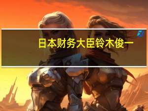 日本财务大臣铃木俊一：当前日元疲软是由于收益率差异所致希望追求财政健康和经济复苏