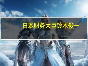 日本财务大臣铃木俊一：许多G7会议参与者对巴以冲突表示关切和谴责