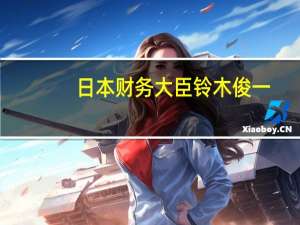 日本财务大臣铃木俊一：预计明年6月将是关键时刻届时日本有望看到通胀调整后的实际工资转为正增长