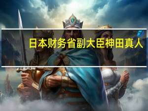 日本财务省副大臣神田真人：不排除任何外汇（干预）选项