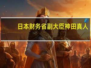 日本财务省副大臣神田真人：日元仍被视为与瑞士法郎和美元一样的安全资产