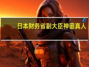 日本财务省副大臣神田真人：日韩外汇互换安排凸显了两国稳定地区金融市场的承诺