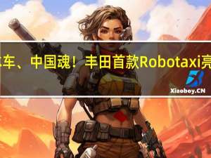 日本车、中国魂！丰田首款Robotaxi亮相进博会