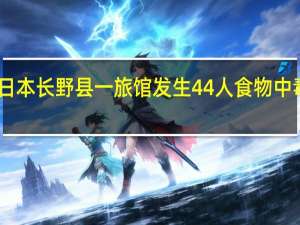 日本长野县一旅馆发生44人食物中毒事件