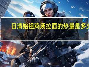 日清 始祖鸡汤拉面的热量是多少