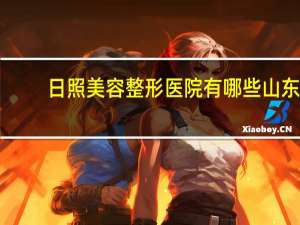 日照美容整形医院有哪些 山东日照的事业单位具体是哪几家