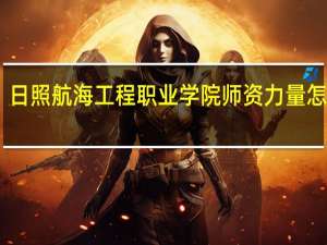 日照航海工程职业学院师资力量怎么样,队伍水平如何