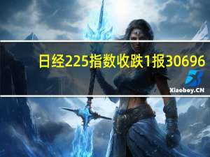 日经225指数收跌1%报30696.96点；东证指数收跌1%报2231.24点