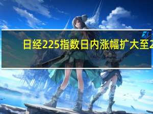 日经225指数日内涨幅扩大至2%