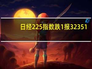 日经225指数跌1%报32351.44点