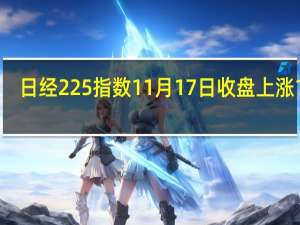 日经225指数11月17日（周五）收盘上涨155.09点涨幅0.46%报33579.50点