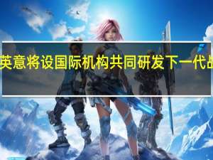 日英意将设国际机构共同研发下一代战机 日媒：预计最高负责人是日本人