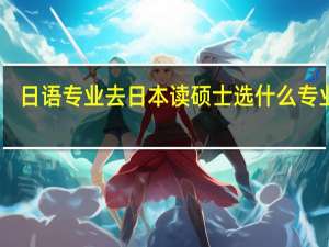 日语专业去日本读硕士选什么专业好