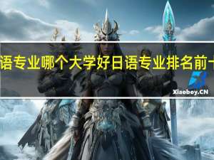 日语专业哪个大学好 日语专业排名前十的大学