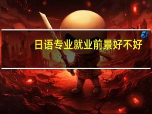 日语专业就业前景好不好