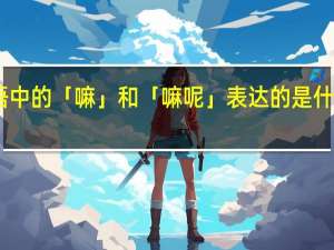 日语中的「嘛」和「嘛呢」表达的是什么意思啊