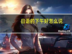 日语的下午好怎么说（日语下午好怎么说）