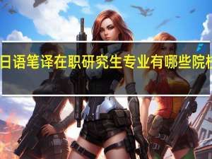 日语笔译在职研究生专业有哪些院校招生