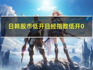 日韩股市低开 日经指数低开0.8%