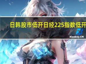 日韩股市低开 日经225指数低开0.4%
