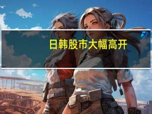 日韩股市大幅高开