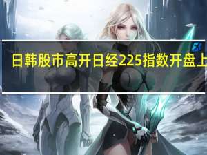 日韩股市高开 日经225指数开盘上涨1.5%