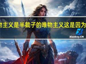 旧唯物主义是半截子的唯物主义这是因为旧唯物主义（为什么说旧唯物主义是半截子的唯物主义）